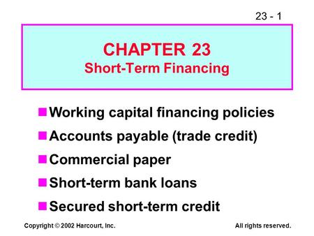 23 - 1 Copyright © 2002 Harcourt, Inc.All rights reserved. CHAPTER 23 Short-Term Financing Working capital financing policies Accounts payable (trade credit)