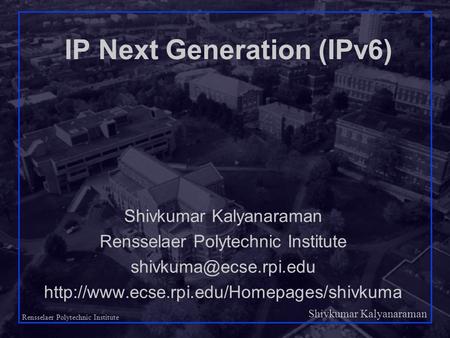 Shivkumar Kalyanaraman Rensselaer Polytechnic Institute 1 IP Next Generation (IPv6) Shivkumar Kalyanaraman Rensselaer Polytechnic Institute