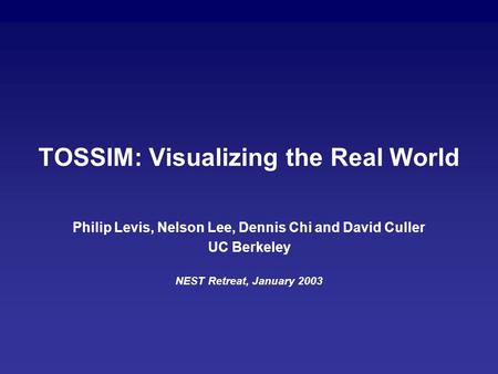 TOSSIM: Visualizing the Real World Philip Levis, Nelson Lee, Dennis Chi and David Culler UC Berkeley NEST Retreat, January 2003.