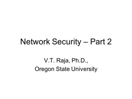Network Security – Part 2 V.T. Raja, Ph.D., Oregon State University.