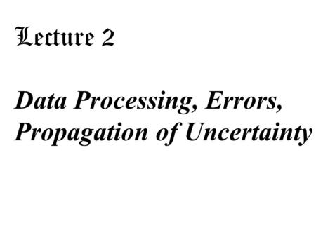 Lecture 2 Data Processing, Errors, Propagation of Uncertainty.