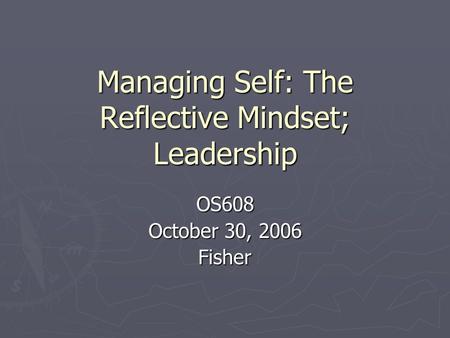 Managing Self: The Reflective Mindset; Leadership OS608 October 30, 2006 Fisher.