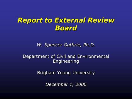 Report to External Review Board W. Spencer Guthrie, Ph.D. Department of Civil and Environmental Engineering Brigham Young University December 1, 2006 W.