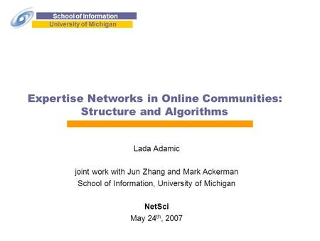 School of Information University of Michigan Expertise Networks in Online Communities: Structure and Algorithms Lada Adamic joint work with Jun Zhang and.