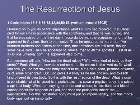 The Resurrection of Jesus 1 Corinthians 15:3-8,35-38,42,44,50,53 (written around 55CE): I handed on to you as of first importance what I in turn had received: