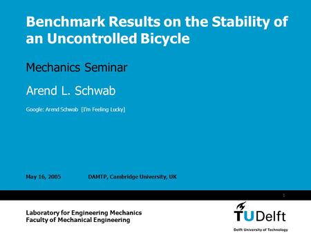 Vermelding onderdeel organisatie 1 Benchmark Results on the Stability of an Uncontrolled Bicycle Mechanics Seminar May 16, 2005DAMTP, Cambridge University,