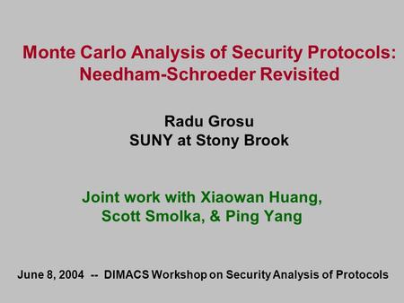 Monte Carlo Analysis of Security Protocols: Needham-Schroeder Revisited Radu Grosu SUNY at Stony Brook Joint work with Xiaowan Huang, Scott Smolka, & Ping.
