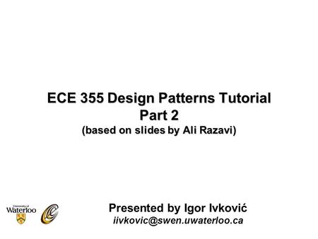 ECE 355 Design Patterns Tutorial Part 2 (based on slides by Ali Razavi) Presented by Igor Ivković