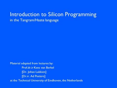 Introduction to Silicon Programming in the Tangram/Haste language Material adapted from lectures by: Prof.dr.ir Kees van Berkel [Dr. Johan Lukkien] [Dr.ir.