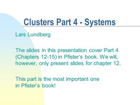 Clusters Part 4 - Systems Lars Lundberg The slides in this presentation cover Part 4 (Chapters 12-15) in Pfister’s book. We will, however, only present.