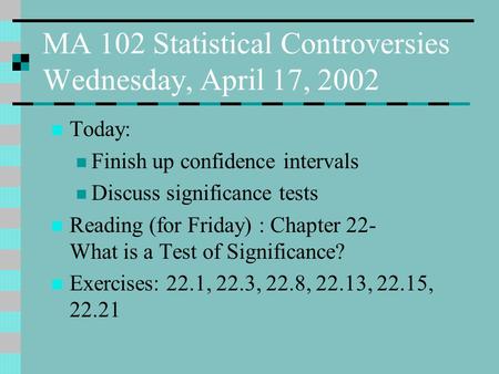 MA 102 Statistical Controversies Wednesday, April 17, 2002 Today: Finish up confidence intervals Discuss significance tests Reading (for Friday) : Chapter.