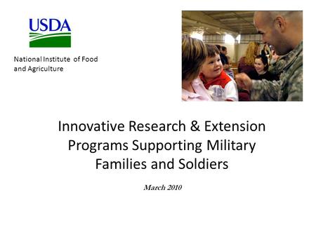 Innovative Research & Extension Programs Supporting Military Families and Soldiers March 2010 National Institute of Food and Agriculture.