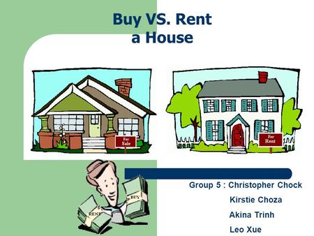 Group 5 : Christopher Chock Kirstie Choza Akina Trinh Leo Xue Buy VS. Rent a House.