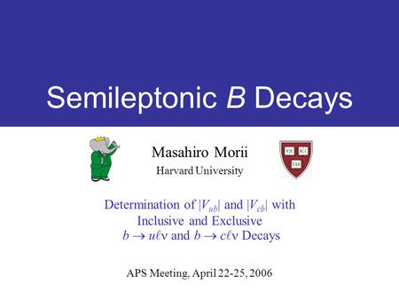 Semileptonic B Decays Masahiro Morii Harvard University Determination of |V ub | and |V cb | with Inclusive and Exclusive b  u and b  c Decays APS Meeting,