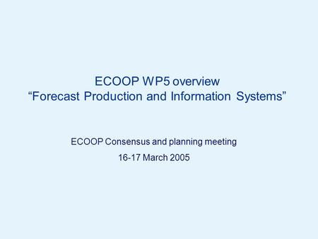 Page 1© Crown copyright 2005 ECOOP WP5 overview “Forecast Production and Information Systems” ECOOP Consensus and planning meeting 16-17 March 2005.