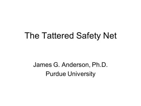 The Tattered Safety Net James G. Anderson, Ph.D. Purdue University.