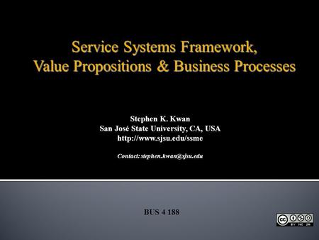 Stephen K. Kwan San José State University, CA, USA  Contact: BUS 4 188 Service Systems Framework, Value Propositions.