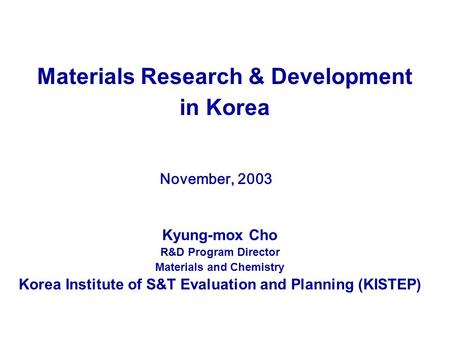 Materials Research & Development in Korea November, 2003 Kyung-mox Cho R&D Program Director Materials and Chemistry Korea Institute of S&T Evaluation and.