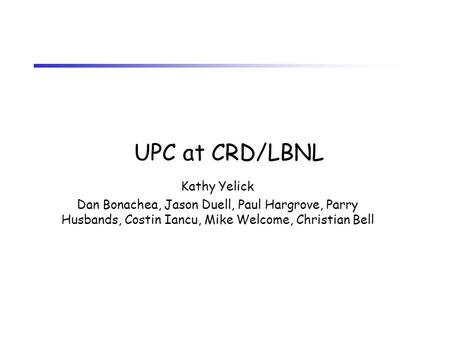 UPC at CRD/LBNL Kathy Yelick Dan Bonachea, Jason Duell, Paul Hargrove, Parry Husbands, Costin Iancu, Mike Welcome, Christian Bell.