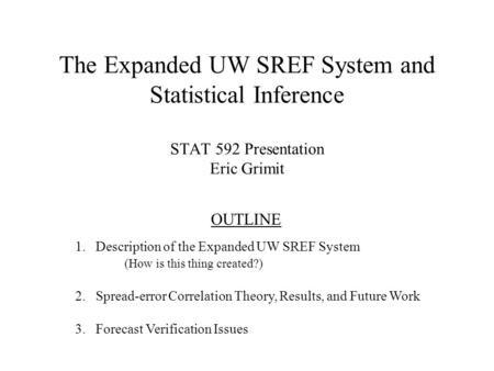 The Expanded UW SREF System and Statistical Inference STAT 592 Presentation Eric Grimit 1. Description of the Expanded UW SREF System (How is this thing.