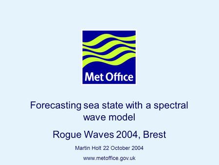 Page 1© Crown copyright 2004 Forecasting sea state with a spectral wave model Rogue Waves 2004, Brest Martin Holt 22 October 2004 www.metoffice.gov.uk.