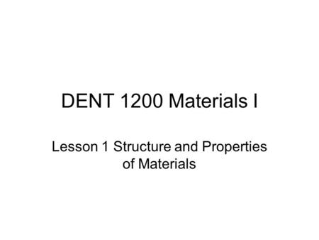 DENT 1200 Materials I Lesson 1 Structure and Properties of Materials.