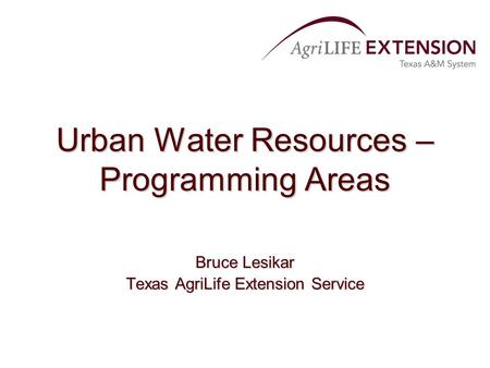 Urban Water Resources – Programming Areas Bruce Lesikar Texas AgriLife Extension Service.