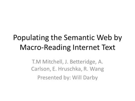 Populating the Semantic Web by Macro-Reading Internet Text T.M Mitchell, J. Betteridge, A. Carlson, E. Hruschka, R. Wang Presented by: Will Darby.