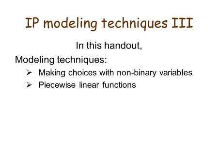 IP modeling techniques III In this handout, Modeling techniques:  Making choices with non-binary variables  Piecewise linear functions.
