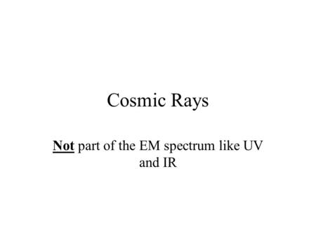 Cosmic Rays Not part of the EM spectrum like UV and IR.