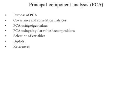 Principal component analysis (PCA) Purpose of PCA Covariance and correlation matrices PCA using eigenvalues PCA using singular value decompositions Selection.