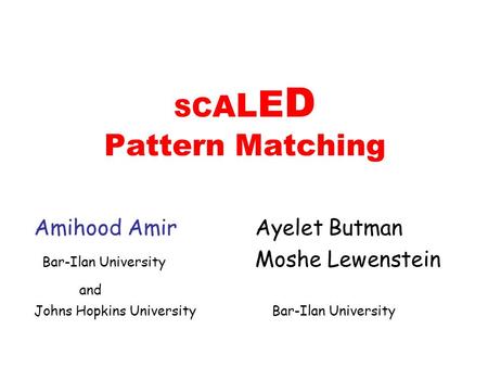 S C A L E D Pattern Matching Amihood Amir Ayelet Butman Bar-Ilan University Moshe Lewenstein and Johns Hopkins University Bar-Ilan University.