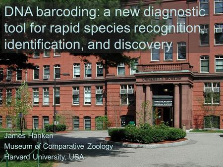 DNA barcoding: a new diagnostic tool for rapid species recognition, identification, and discovery James Hanken Museum of Comparative Zoology Harvard University,