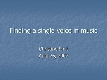 Finding a single voice in music Christine Smit April 26, 2007.
