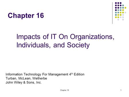Chapter 161 Information Technology For Management 4 th Edition Turban, McLean, Wetherbe John Wiley & Sons, Inc. Impacts of IT On Organizations, Individuals,