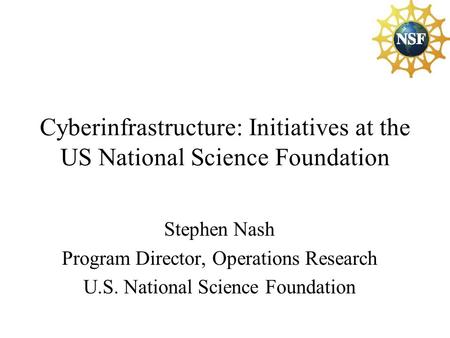 Cyberinfrastructure: Initiatives at the US National Science Foundation Stephen Nash Program Director, Operations Research U.S. National Science Foundation.