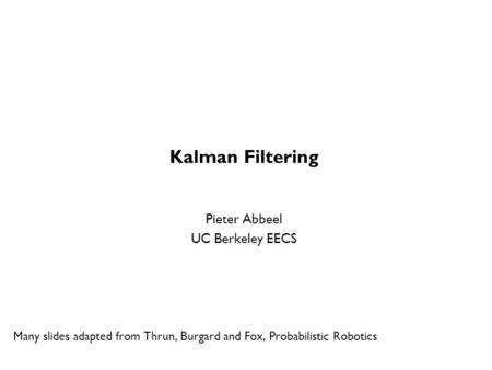 Kalman Filtering Pieter Abbeel UC Berkeley EECS Many slides adapted from Thrun, Burgard and Fox, Probabilistic Robotics TexPoint fonts used in EMF. Read.