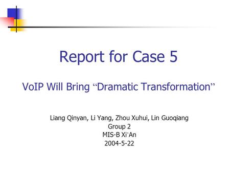 Report for Case 5 VoIP Will Bring “ Dramatic Transformation ” Liang Qinyan, Li Yang, Zhou Xuhui, Lin Guoqiang Group 2 MIS-B Xi ’ An 2004-5-22.