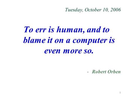 1 Tuesday, October 10, 2006 To err is human, and to blame it on a computer is even more so. -Robert Orben.