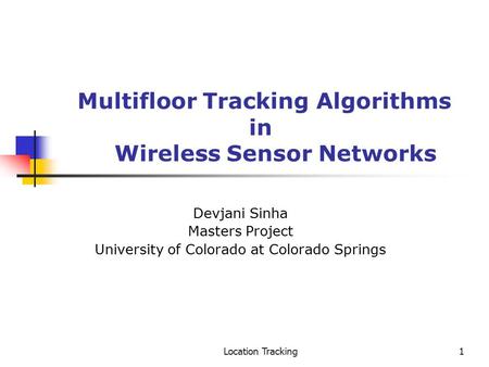 Location Tracking1 Multifloor Tracking Algorithms in Wireless Sensor Networks Devjani Sinha Masters Project University of Colorado at Colorado Springs.