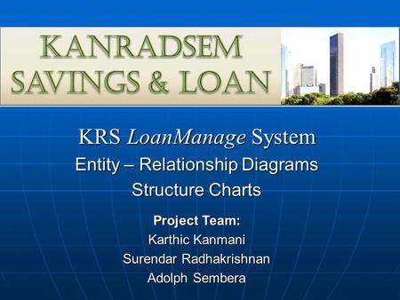KRS LoanManage System Entity – Relationship Diagrams Structure Charts Project Team: Karthic Kanmani Surendar Radhakrishnan Adolph Sembera.