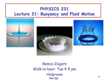 PHY 231 1 PHYSICS 231 Lecture 21: Buoyancy and Fluid Motion Remco Zegers Walk-in hour: Tue 4-5 pm Helproom.