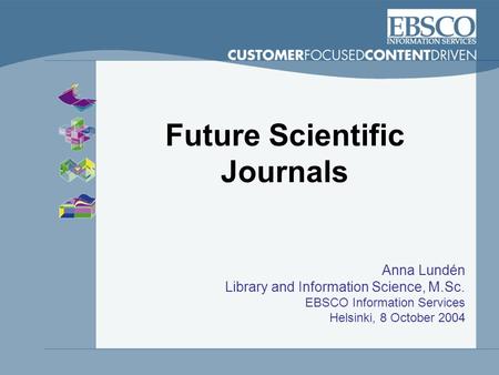 Future Scientific Journals Anna Lundén Library and Information Science, M.Sc. EBSCO Information Services Helsinki, 8 October 2004.