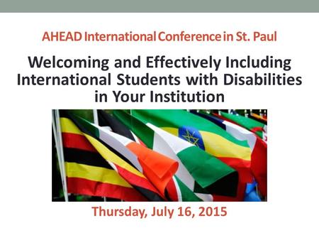 Welcoming and Effectively Including International Students with Disabilities in Your Institution Thursday, July 16, 2015 AHEAD International Conference.