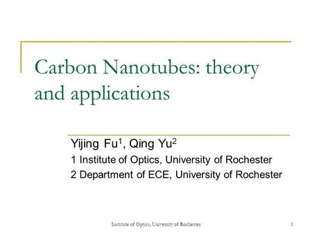 Institute of Optics, University of Rochester1 Carbon Nanotubes: theory and applications Yijing Fu 1, Qing Yu 2 1 Institute of Optics, University of Rochester.