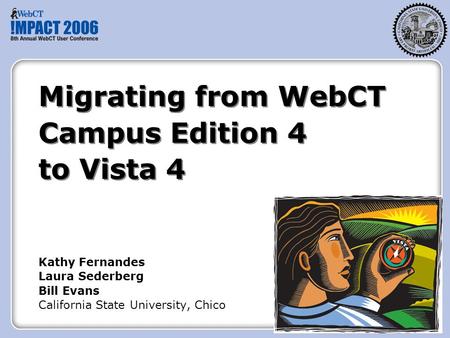 Migrating from WebCT Campus Edition 4 to Vista 4 Kathy Fernandes Laura Sederberg Bill Evans California State University, Chico.