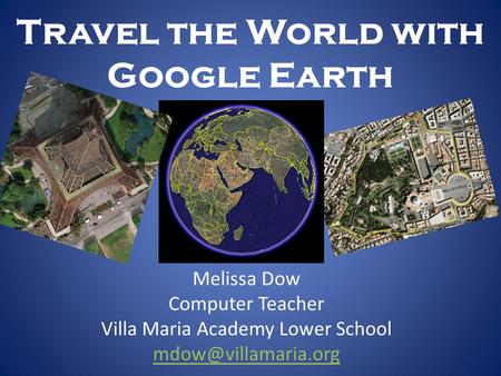 Travel the World with Google Earth Melissa Dow Computer Teacher Villa Maria Academy Lower School