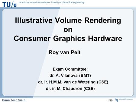 1/40 Illustrative Volume Rendering on Consumer Graphics Hardware Roy van Pelt Exam Committee: dr. A. Vilanova (BMT) dr. ir. H.M.M. van de Wetering (CSE)