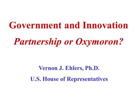 Government and Innovation Partnership or Oxymoron? Vernon J. Ehlers, Ph.D. U.S. House of Representatives.