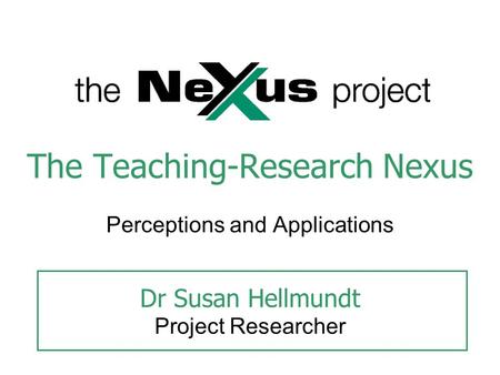The Teaching-Research Nexus Perceptions and Applications Dr Susan Hellmundt Project Researcher.